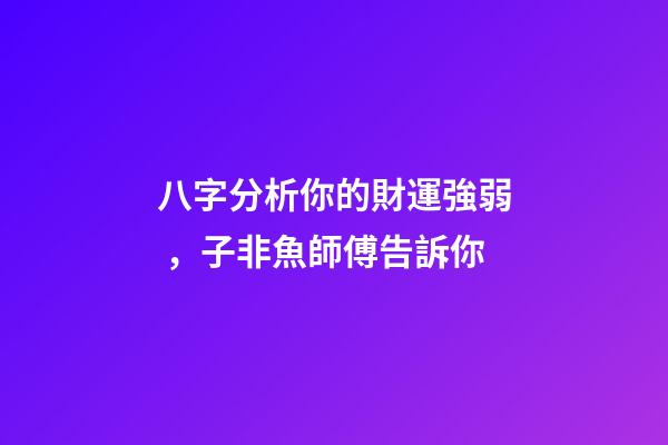 八字分析你的財運強弱，子非魚師傅告訴你